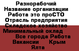 Разнорабочий › Название организации ­ Работа-это проСТО › Отрасль предприятия ­ Складское хозяйство › Минимальный оклад ­ 30 000 - Все города Работа » Вакансии   . Крым,Ялта